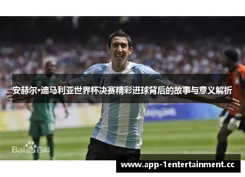 安赫尔·迪马利亚世界杯决赛精彩进球背后的故事与意义解析