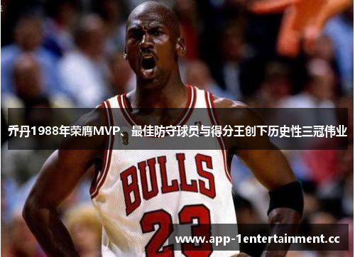 乔丹1988年荣膺MVP、最佳防守球员与得分王创下历史性三冠伟业