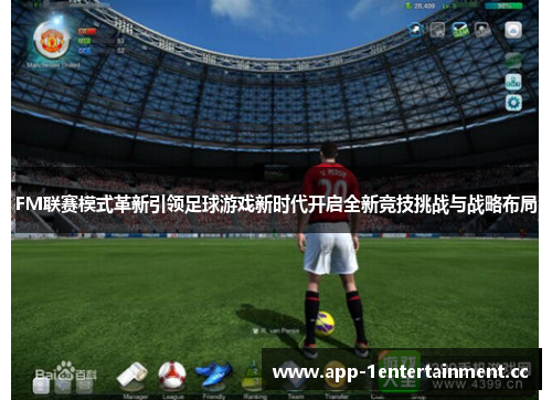 FM联赛模式革新引领足球游戏新时代开启全新竞技挑战与战略布局 FM联赛模式革新引领足球游戏新时代开启全新竞技挑战与战略布局