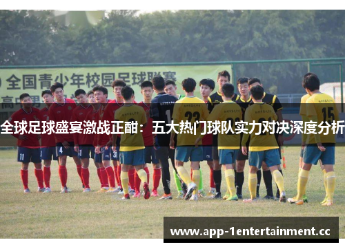 全球足球盛宴激战正酣：五大热门球队实力对决深度分析