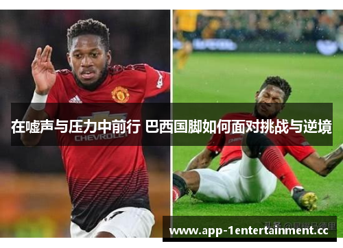 在嘘声与压力中前行 巴西国脚如何面对挑战与逆境 在嘘声与压力中前行 巴西国脚如何面对挑战与逆境