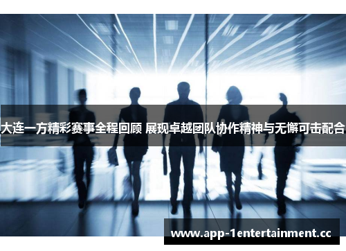 大连一方精彩赛事全程回顾 展现卓越团队协作精神与无懈可击配合