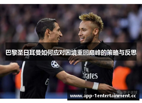 巴黎圣日耳曼如何应对困境重回巅峰的策略与反思 巴黎圣日耳曼如何应对困境重回巅峰的策略与反思