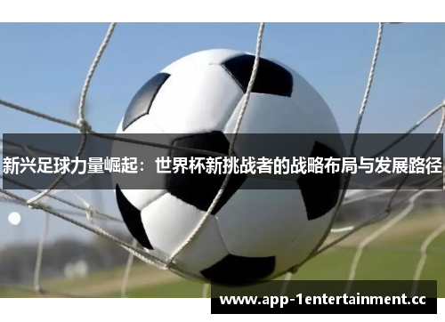新兴足球力量崛起：世界杯新挑战者的战略布局与发展路径