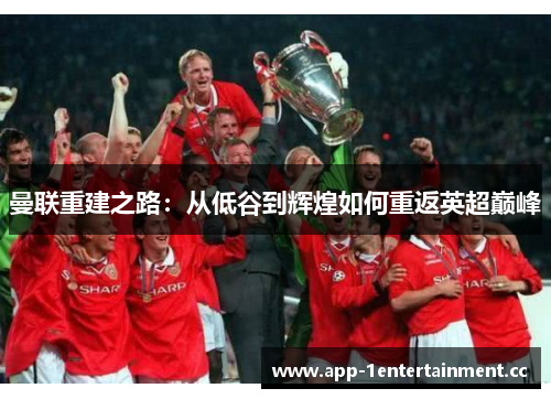 曼联重建之路：从低谷到辉煌如何重返英超巅峰