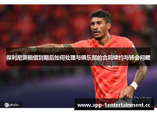保利尼奥租借到期后如何处理与俱乐部的合同续约与转会问题