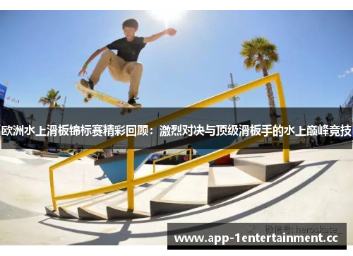 欧洲水上滑板锦标赛精彩回顾:激烈对决与顶级滑板手的水上巅峰竞技 欧洲水上滑板锦标赛精彩回顾:激烈对决与顶级滑板手的水上巅峰竞技