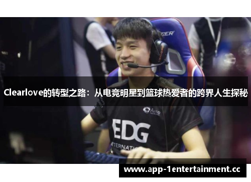 Clearlove的转型之路：从电竞明星到篮球热爱者的跨界人生探秘