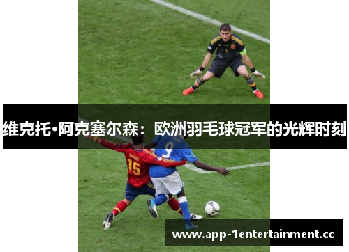 维克托·阿克塞尔森：欧洲羽毛球冠军的光辉时刻