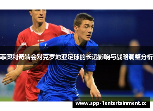 菲奥利奇转会对克罗地亚足球的长远影响与战略调整分析