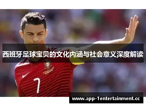 西班牙足球宝贝的文化内涵与社会意义深度解读 西班牙足球宝贝的文化内涵与社会意义深度解读