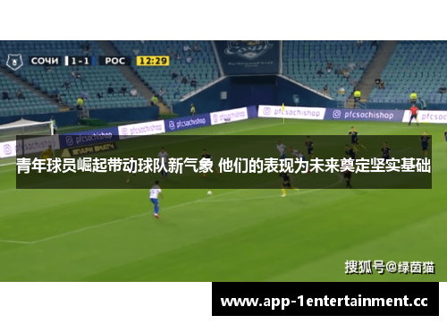 青年球员崛起带动球队新气象 他们的表现为未来奠定坚实基础
