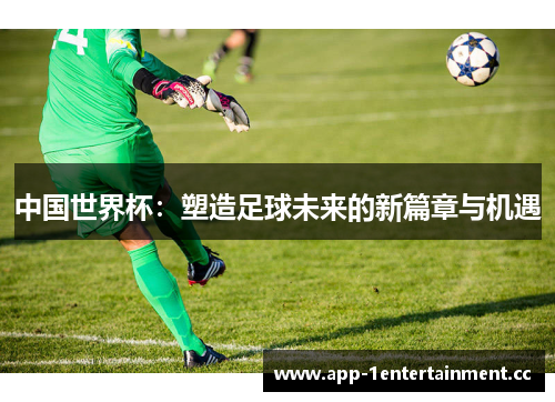 中国世界杯：塑造足球未来的新篇章与机遇