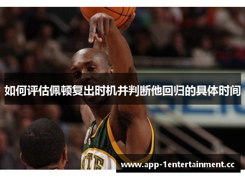 如何评估佩顿复出时机并判断他回归的具体时间 如何评估佩顿复出时机并判断他回归的具体时间