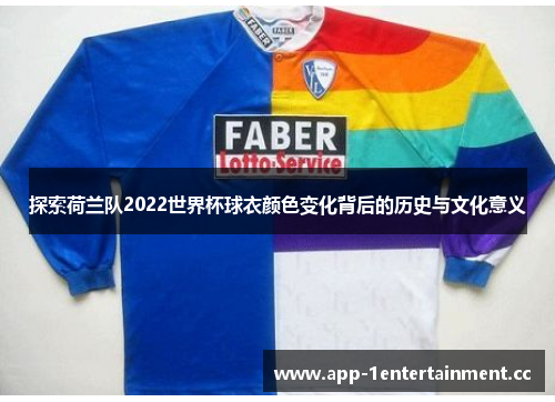 探索荷兰队2022世界杯球衣颜色变化背后的历史与文化意义 探索荷兰队2022世界杯球衣颜色变化背后的历史与文化意义