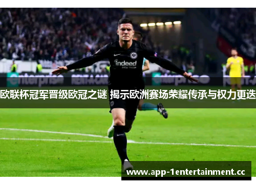欧联杯冠军晋级欧冠之谜 揭示欧洲赛场荣耀传承与权力更迭