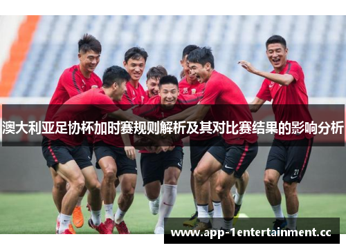 澳大利亚足协杯加时赛规则解析及其对比赛结果的影响分析 澳大利亚足协杯加时赛规则解析及其对比赛结果的影响分析