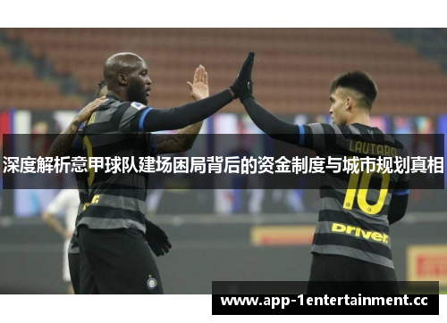 深度解析意甲球队建场困局背后的资金制度与城市规划真相 深度解析意甲球队建场困局背后的资金制度与城市规划真相
