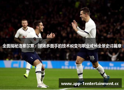 全面揭秘洛塞尔索：球场多面手的技术蜕变与职业成长全景史诗篇章