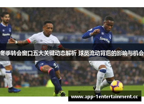 冬季转会窗口五大关键动态解析 球员流动背后的影响与机会 冬季转会窗口五大关键动态解析 球员流动背后的影响与机会