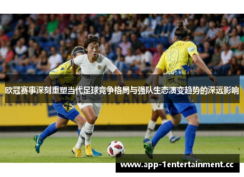 欧冠赛事深刻重塑当代足球竞争格局与强队生态演变趋势的深远影响